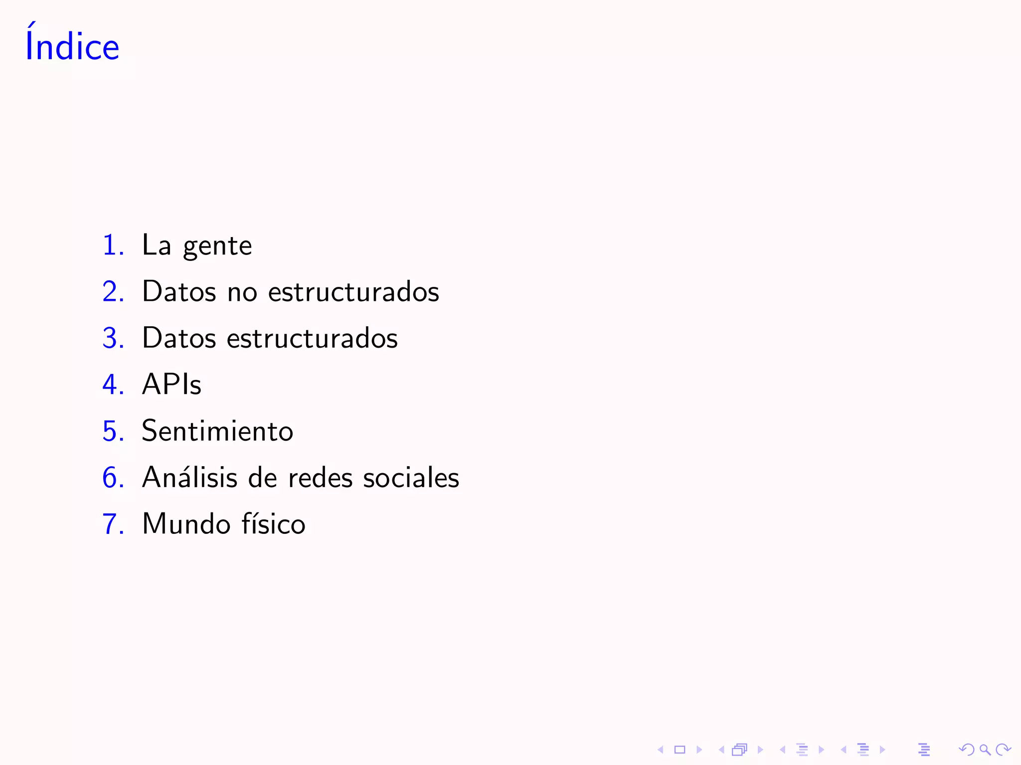 ´
Indice



    1. La gente
    2. Datos no estructurados
    3. Datos estructurados
    4. APIs
    5. Sentimiento
    6. An´lisis de redes sociales
         a
    7. Mundo f´
              ısico
 