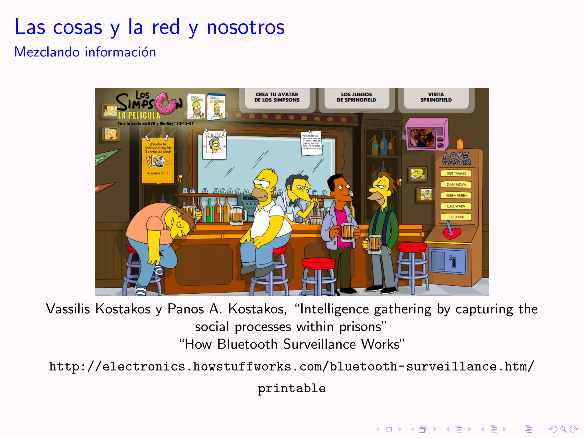 Las cosas y la red y nosotros
Mezclando informaci´n
                   o




    Vassilis Kostakos y Panos A. Kostakos, “Intelligence gathering by capturing the
                            social processes within prisons”
                         “How Bluetooth Surveillance Works”
     http://electronics.howstuffworks.com/bluetooth-surveillance.htm/
                                      printable
 