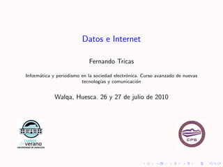 Datos e Internet

                            Fernando Tricas

Inform´tica y periodismo en la sociedad electr´nica. Curso avanzado de nuevas
      a                                       o
                         tecnolog´ y comunicaci´n
                                  ıas              o


            Walqa, Huesca. 26 y 27 de julio de 2010
 