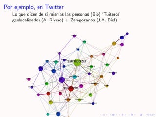 Por ejemplo, en Twitter
   Lo que dicen de s´ mismas las personas (Bio) ‘Tuiteros’
                    ı
   geolocalizados...