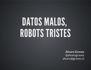 DATOS MALOS,
ROBOTS TRISTES
Alvaro Graves
@alvarograves
alvaro@graves.cl
 