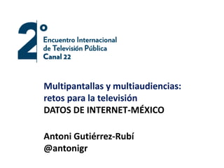 Multipantallas y multiaudiencias: 
retos para la televisión 
DATOS DE INTERNET-MÉXICO 
Antoni Gutiérrez-Rubí 
@antonigr 
 