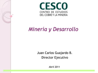 Minería y Desarrollo



   Juan Carlos Guajardo B.
      Director Ejecutivo

          Abril 2011
 