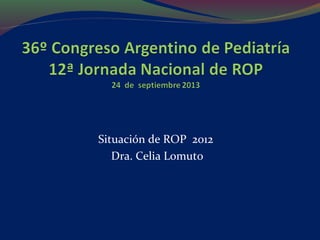 Situación de ROP 2012
Dra. Celia Lomuto

 
