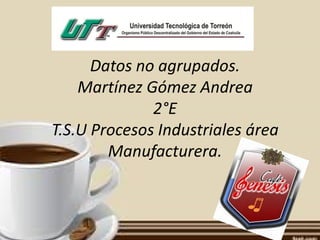 Datos no agrupados.
Martínez Gómez Andrea
2°E
T.S.U Procesos Industriales área
Manufacturera.
 