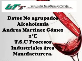 Datos No agrupados
Alcoholemia
Andrea Martinez Gómez
2°E
T.S.U Procesos
Industriales área
Manufacturera.
 