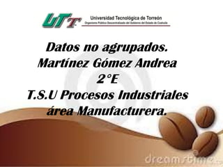 Datos no agrupados.
Martínez Gómez Andrea
2°E
T.S.U Procesos Industriales
área Manufacturera.
 