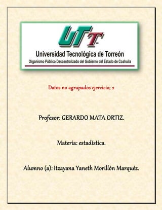 Datos no agrupados ejercicio; 2
Profesor: GERARDO MATA ORTIZ.
Materia: estadística.
Alumno (a): Itzayana Yaneth Morillón Marquéz.
 
