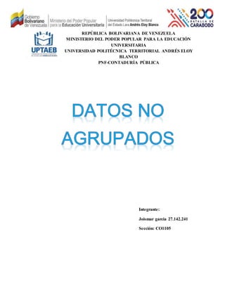 REPÚBLICA BOLIVARIANA DE VENEZUELA
MINISTERIO DEL PODER POPULAR PARA LA EDUCACIÓN
UNIVERSITARIA
UNIVERSIDAD POLITÉCNICA TERRITORIAL ANDRÉS ELOY
BLANCO
PNF-CONTADURÍA PÚBLICA
Integrante:
Joismar garcia 27.142.241
Sección: CO1105
 