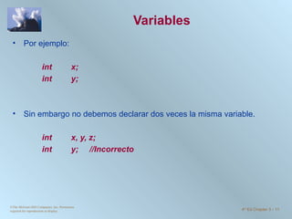 Variables Por ejemplo: int  x; int  y; Sin embargo no debemos declarar dos veces la misma variable.   int  x, y, z;  int  y;  //Incorrecto ©The McGraw-Hill Companies, Inc. Permission required for reproduction or display. 4 th  Ed Chapter 3  -  