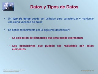 Datos y Tipos de Datos Un  tipo de datos  puede ser utilizado para caracterizar y manipular una cierta variedad de datos Se define formalmente por la siguiente descripción: La colección de elementos que esta puede representar  Las operaciones que pueden ser realizadas con estos elementos ©The McGraw-Hill Companies, Inc. Permission required for reproduction or display. 4 th  Ed Chapter 3  -  