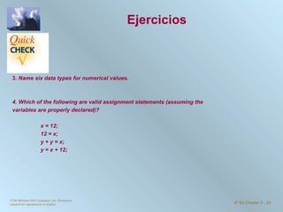 Ejercicios 3 . Name six data types for numerical values.     4. Which of the following are valid assignment statements (assuming the variables are properly declared)?   x = 12; 12 = x; y + y = x; y = x + 12; ©The McGraw-Hill Companies, Inc. Permission required for reproduction or display. 4 th  Ed Chapter 3  -  