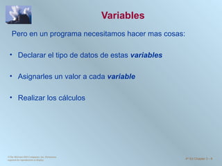 Variables Pero en un programa necesitamos hacer mas cosas: Declarar el tipo de datos de estas  variables Asignarles un valor a cada  variable Realizar los  cálculos ©The McGraw-Hill Companies, Inc. Permission required for reproduction or display. 4 th  Ed Chapter 3  -  