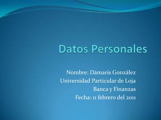 Datos Personales Nombre: Dámaris González Universidad Particular de Loja Banca y Finanzas Fecha: 11 febrero del 2011 