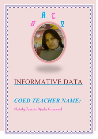 AYTN<br />1490345423545<br />INFORMATIVE DATA<br />COED TEACHER NAME:<br />Nataly Jasmín Ojeda Cuaspud<br />NUMBER OF IDENTIFICATION:<br />040132154-2<br />247651205865DATE OF BIRTH:<br />February 19 /1990  <br />SCHOOL:<br />12827088900<br />INSTITUTEPEDAGOGIC CITY OF“SAN GABRIEL”<br />PLACE OF BIRTH:   <br /> CITY:     I remove             CANTON:          I remove<br />                  PARISH: Calderon<br />AGE:   21 years<br />ZODIACAL SIGN:<br />Pisces  <br />CELLULAR TELEPHONE:<br /> 080243355  <br />E-MAIL:<br />natyjordy@hotmail.com  <br />CURRENT ADDRESS:   <br />CITY:    Tulcan                <br />COUNTY:    Carchi<br />PARISH: Gonzales Suarez <br />CITADEL: Atahualpa<br />SIZE:<br />Means<br />COLOR OF EYES:<br />Clear coffees  <br />COLOR OF HAIR:<br />Black  <br />MI LIKES:<br />DEPORT FAVORITE:<br />Basquet<br />FAVORITE FRUIT:<br />37973081280<br />Apple<br />FAVORITE COLOR:<br />    Lilac  <br />PLATONIC LOVE:<br />98425149225<br />Jorge Luis of the Iron  <br />-207645982980FAVORITE SINGER:<br />Michael Jackson<br />FAVORITE ACTOR:<br />-5715173990<br />William Levi  <br />IT INFLATES:<br />98425247015<br />Sport university student ties<br />HOBBY:<br />20256567945To listen Music  <br />I LIKE IT:<br />To sing and to Dance  <br />IT DISPLEASES ME:<br />The Betrayal  <br />DE NAMEMY MOTHER:<br />María del Carmen Cuaspud Cando   <br />DE NAME MY FATHER:<br />Jorge Alfredo Ojeda Estupiñan<br />DE NAME MY SON:<br />Jordan Geraldy Cando Ojeda  <br />MI PUTS:<br />To be An Excellent one Educational  <br />HIGH<br />6731001343660SELF-ESTEEM<br />
