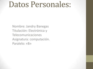 Datos Personales:

Nombre: Jandry Banegas
Titulación: Electrónica y
Telecomunicaciones
Asignatura: computación.
Paralelo: «B»
 