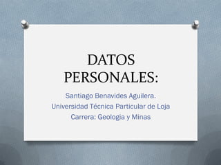 DATOS
PERSONALES:
Santiago Benavides Aguilera.
Universidad Técnica Particular de Loja
Carrera: Geologia y Minas

 