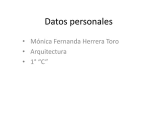 Datos personales
• Mónica Fernanda Herrera Toro
• Arquitectura
• 1° “C”

 