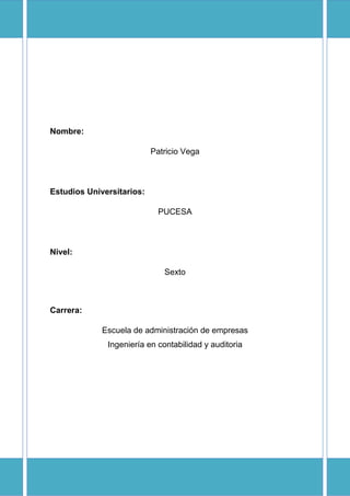 Nombre:
Patricio Vega
Estudios Universitarios:
PUCESA
Nivel:
Sexto
Carrera:
Escuela de administración de empresas
Ingeniería en contabilidad y auditoria
 