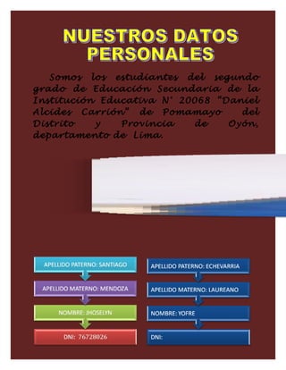 Somos los estudiantes del segundo
grado de Educación Secundaria de la
Institución Educativa N° 20068 “Daniel
Alcides Carrión” de Pomamayo del
Distrito y Provincia de Oyón,
departamento de Lima.
 