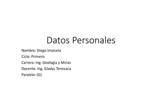 Datos Personales
Nombre: Diego Imaicela
Ciclo: Primero
Carrera: Ing. Geología y Minas
Docente: Ing. Gladys Tenesaca
Paralelo: (G)
 