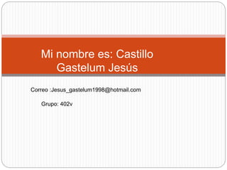 Mi nombre es: Castillo
Gastelum Jesús
Correo :Jesus_gastelum1998@hotmail.com
Grupo: 402v
 
