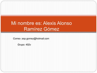 Mi nombre es: Alexis Alonso
Ramírez Gómez
Correo :asp.gomez@hotmail.com
Grupo: 402v
 