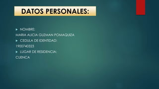 DATOS PERSONALES:
 NOMBRE:
MARIA ALICIA GUZMAN POMAQUIZA
 CEDULA DE IDENTIDAD:
1900740323
 LUGAR DE RESIDENCIA:
CUENCA
 