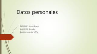 Datos personales
NOMBRE: Jimmy Bravo
CARRERA: derecho
Establecimiento: UTPL
 