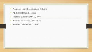 • Nombres Completos: Daniela Solange
• Apellidos: Pasquel Molina
• Fecha de Naciento:08/09/1997
• Numero de cedula: 2350550063
• Numero Celular: 0991733752
 