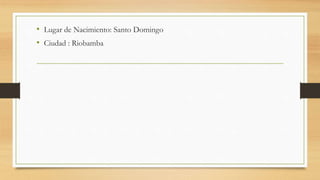 • Lugar de Nacimiento: Santo Domingo
• Ciudad : Riobamba
 