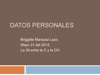 DATOS PERSONALES

 •   Briggitte Marquez Lazo.
 •   Mayo 31 del 2012.
 •   La 39 entre la C y la CH.
 