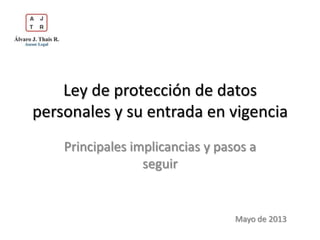 Ley de protección de datos
personales y su entrada en vigencia
Principales implicancias y pasos a
seguir
Mayo de 2013
 