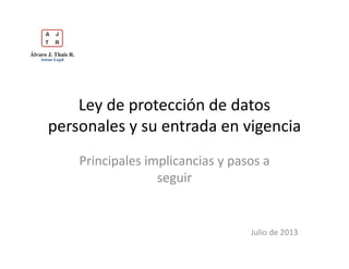 Ley de protección de datos
personales y su entrada en vigencia
Principales implicancias y pasos a
seguir
Julio de 2013
 