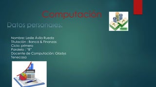 Computación
Nombre: Leslie Ávila Rueda
Titulación : Banca & Finanzas
Ciclo: primero
Paralelo : “B”
Docente de Computación: Gladys
Tenecasa
 