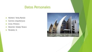 Datos Personales
 Nombre: Yorky Román
 Carrera: Arquitectura
 Ciclo: Primero
 Docente: Gladys Tesaca
 Paralelo: G
 