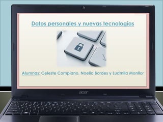 Datos personales y nuevas tecnologías 
Alumnas: Celeste Compiano, Noelia Bordes y Ludmila Monllor 
 