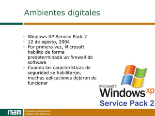 Ambientes digitales

• Windows XP Service Pack 2
• 12 de agosto, 2004
• Por primera vez, Microsoft
  habilito de forma
  predeterminada un firewall de
  software
• Cuando las características de
  seguridad se habilitaron,
  muchas aplicaciones dejaron de
  funcionar
 