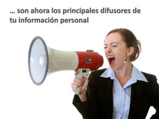 … son ahora los principales difusores de
tu información personal
 