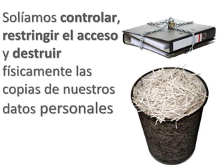 Solíamos controlar,
restringir el acceso
y destruir
físicamente las
copias de nuestros
datos personales
 