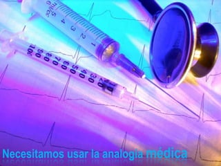 Necesitamos usar la analogía médica
 