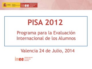 PISA 2012
Programa para la Evaluación
Internacional de los Alumnos
Valencia 24 de Julio, 2014
 