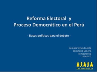 Reforma Electoral y
Proceso Democrático en el Perú
     - Datos políticos para el debate -


                                     Gerardo Távara Castillo
                                         Secretario General
                                             Transparencia
                                                  23/08/2012
 