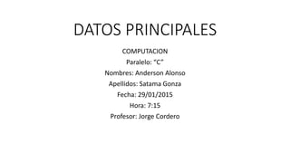 DATOS PRINCIPALES
COMPUTACION
Paralelo: “C”
Nombres: Anderson Alonso
Apellidos: Satama Gonza
Fecha: 29/01/2015
Hora: 7:15
Profesor: Jorge Cordero
 
