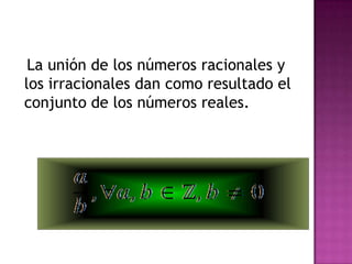 La unión de los números racionales y
los irracionales dan como resultado el
conjunto de los números reales.
 