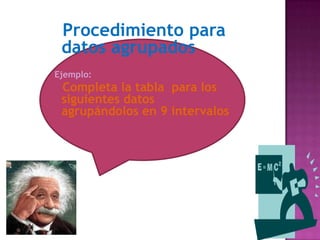Procedimiento para
 datos agrupados
Ejemplo:
 Completa la tabla para los
 siguientes datos
 agrupándolos en 9 intervalos
 