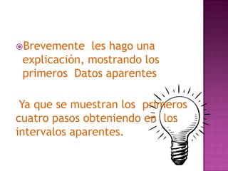 Brevemente   les hago una
 explicación, mostrando los
 primeros Datos aparentes

 Ya que se muestran los primeros
cuatro pasos obteniendo en los
intervalos aparentes.
 