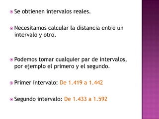  Se   obtienen intervalos reales.

 Necesitamos  calcular la distancia entre un
 intervalo y otro.



 Podemostomar cualquier par de intervalos,
 por ejemplo el primero y el segundo.

 Primer   intervalo: De 1.419 a 1.442

 Segundo    intervalo: De 1.433 a 1.592
 