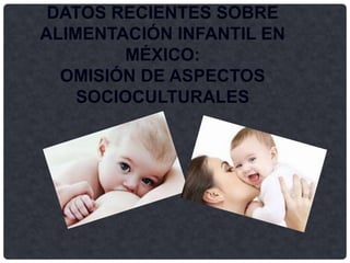 DATOS RECIENTES SOBRE
ALIMENTACIÓN INFANTIL EN
MÉXICO:
OMISIÓN DE ASPECTOS
SOCIOCULTURALES
 