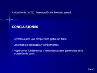 Aplicación de las TIC. Presentación del Proyecto grupal CONCLUSIONES Elementos para una comprensión global del tema. Obtención de habilidades y conocimientos. Proporcionar fundamentos y herramientas para profundizar en la  protección de datos Menú 